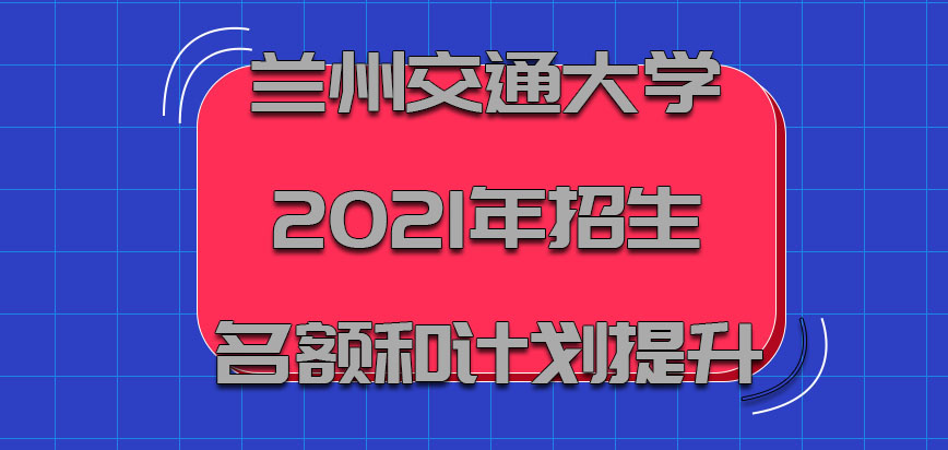 兰州交通大学非全日制研究生2021年的招生名额和计划也都在提升