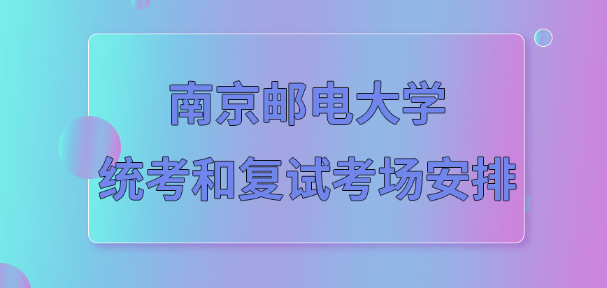 南京邮电大学在职研究生统考和复试的考场安排一致吗考场信息几月可知呢