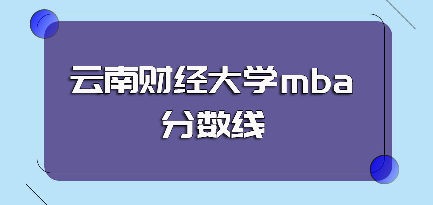 云南财经大学mba的初试分数线情况以及后期复试的考核内容介绍