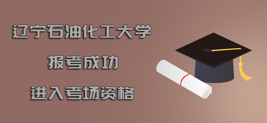 辽宁石油化工大学非全日制研究生报考成功进入考场的资格