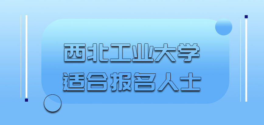 西北工業大學非全日制研究生適合什麼人進行報名呢