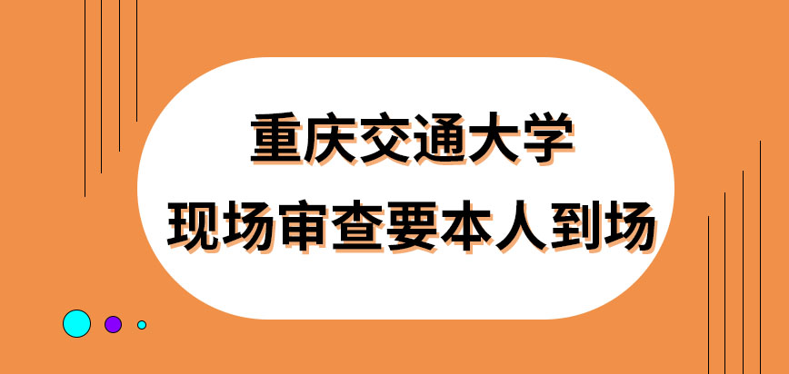 重庆交通大学在职研究生现场审查一定要本人到场吗审查结束可得入学通知书吗