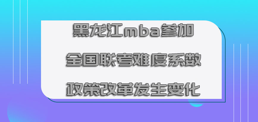 黑龙江mba参加全国联考的难度系数也在随着政策改革发生变化