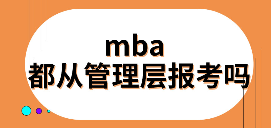 每一位读mba的人都是从管理层报考的吗本专业考试内容很特殊吗