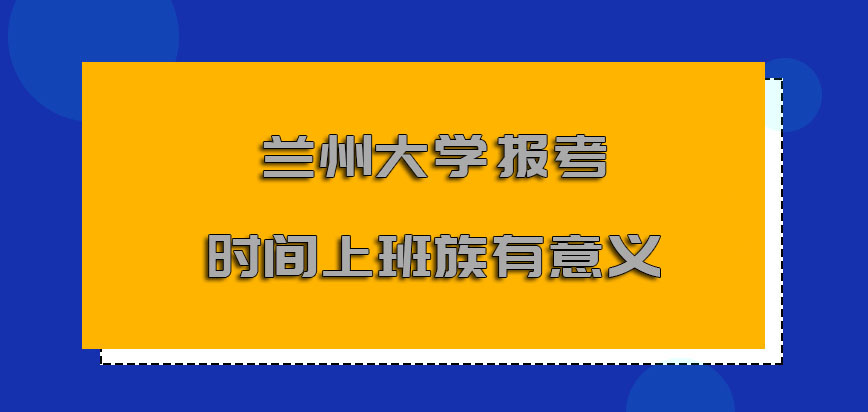 兰州大学非全日制研究生报考的时间对于上班族而言是有意义的