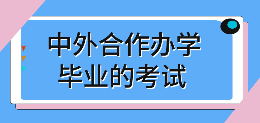 中外合作办学毕业时候有几种考试呢毕业了能分别得到两校的证书吗