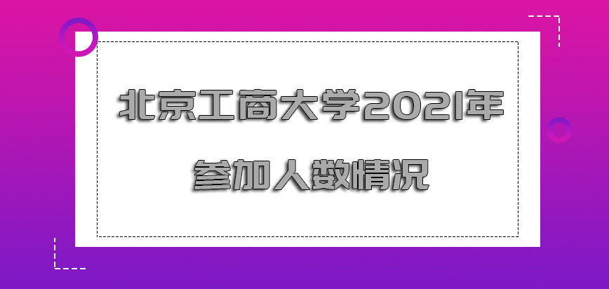 北京工商大学非全日制研究生2021年参加的人数情况