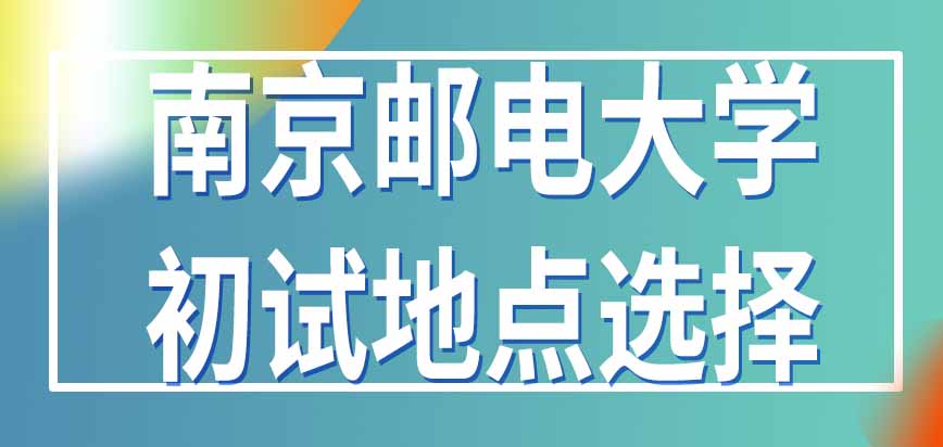 南京邮电大学在职研究生网上报名到哪天为止呢初试地点可以自己选择吗