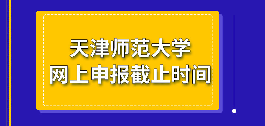 天津师范大学在职研究生网上申报什么时候截止呢截止申报前还能修改申报信息吗