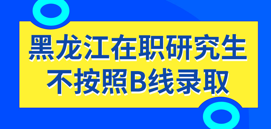 黑龙江在职研究生有按照B线录取的大学吗有免参加复试的大学吗