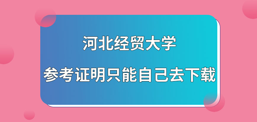 河北经贸大学在职研究生参考证明只能自己下载吗下载完成也要打印才行吗