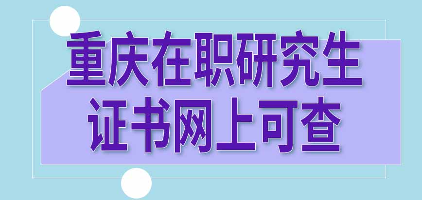 报考重庆在职研究生能拿到手哪些证书呢在网上都是可查的吗
