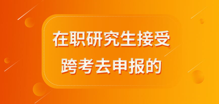 在职研究生是接受跨考申报吗去跨考要提前参加加试吗