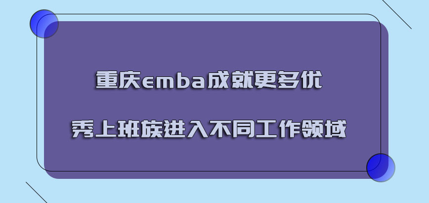 重庆emba成就更多的优秀上班族可以进入不同的工作领域