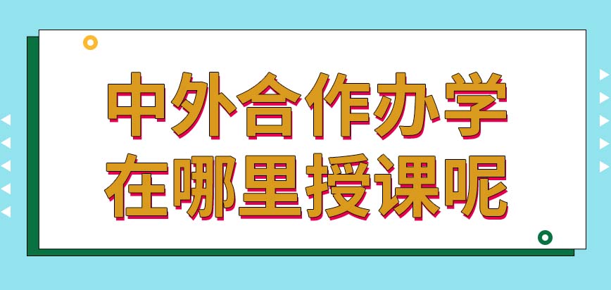 中外合作办学会安排在哪里进行授课呢授课过程中也有实践内容吗