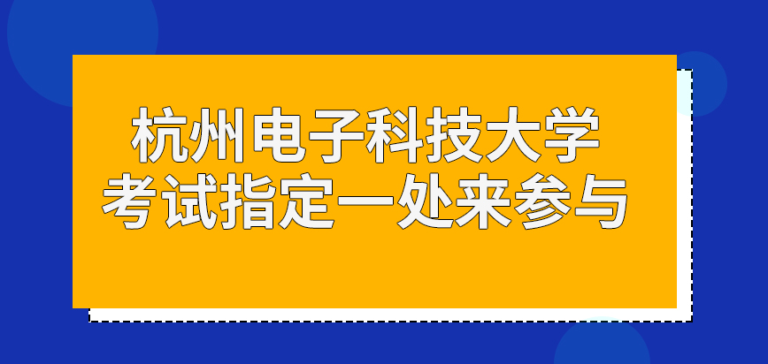 杭州电子科技大学在职研究生考试是指定一处来参与的吗具体入场时间咋查呢