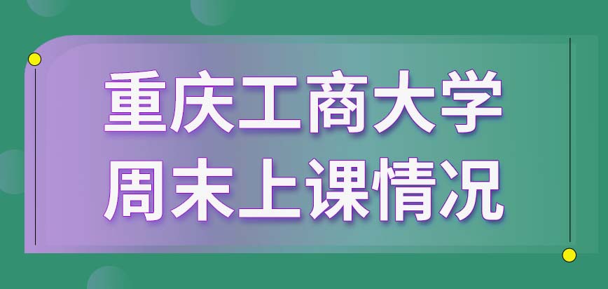 重庆工商大学在职研究生各个星期的周末都要用于上课吗课下还有没有学习任务呢
