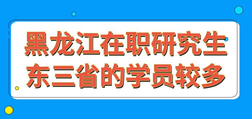 黑龙江在职研究生东三省的人员是主要学员群体吗本校生来考有啥方便的政策吗