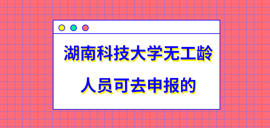 湖南科技大学在职研究生无工龄的人员就无法去申报吗申报的窗口是院校网站吗