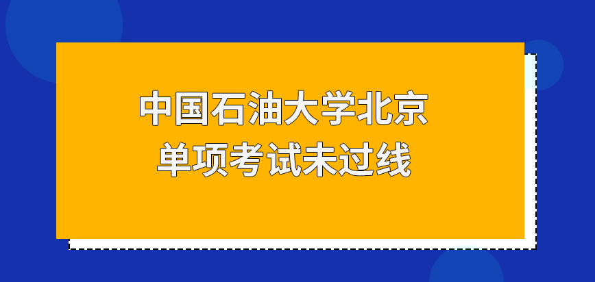 中国石油大学北京在职研究生单项考试未过线无法被选中吗被院校筛除的人员如何补救呢