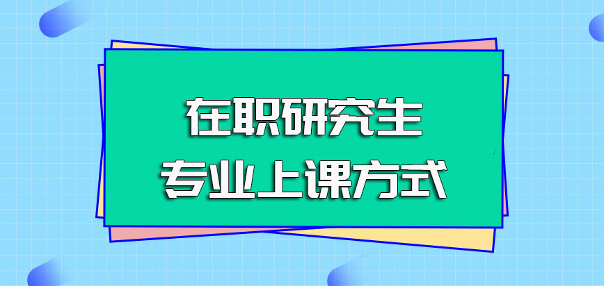 在职研究生专业研修班争取到入学资格之后的上课方式是怎样的