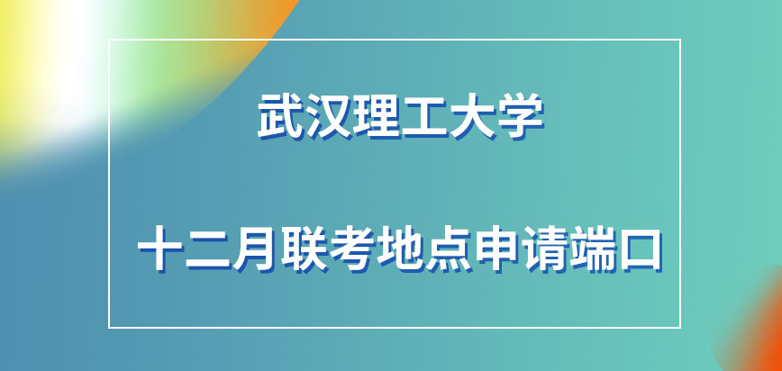 武汉理工大学在职研究生十二月联考地点去哪申请呢