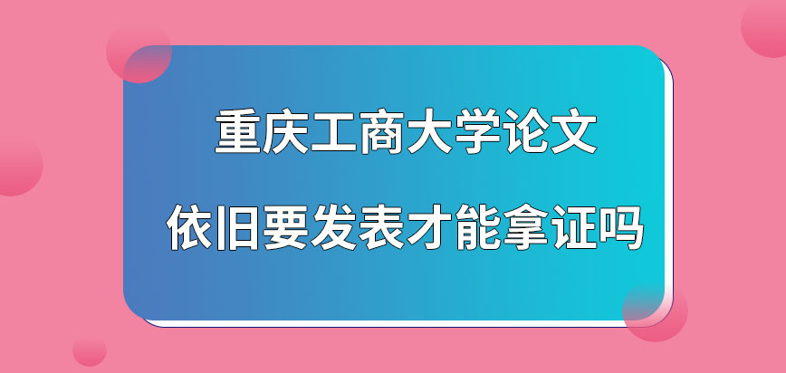 重庆工商大学在职研究生论文依旧要发表才能拿证吗？