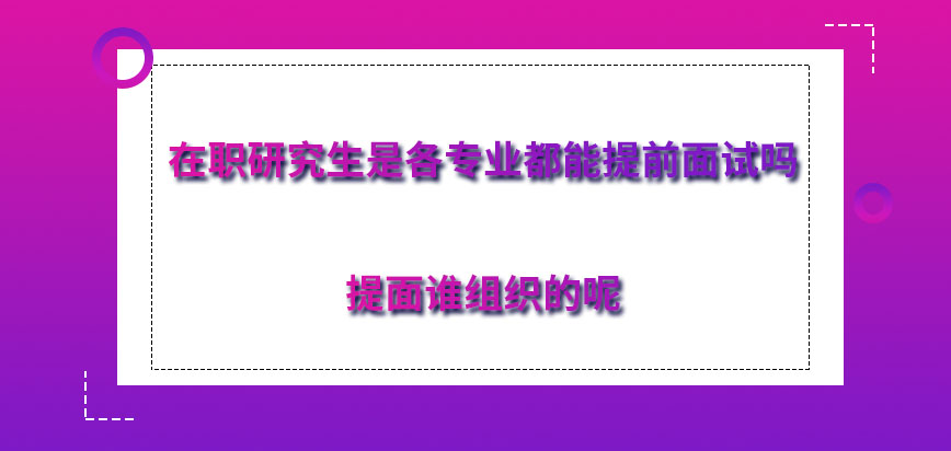 在职研究生是各专业都能提前面试吗？提面谁组织的呢？