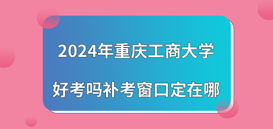 2024年重庆工商大学在职研究生好考吗？补考窗口定在哪？