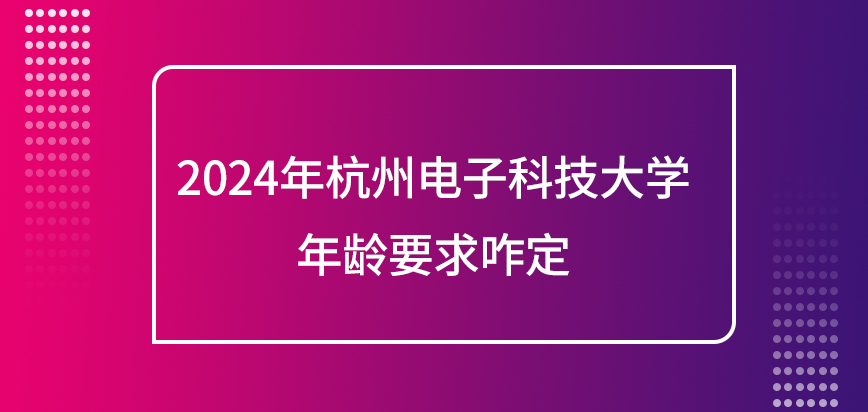 2024年杭州电子科技大学在职研究生年龄要求咋定？