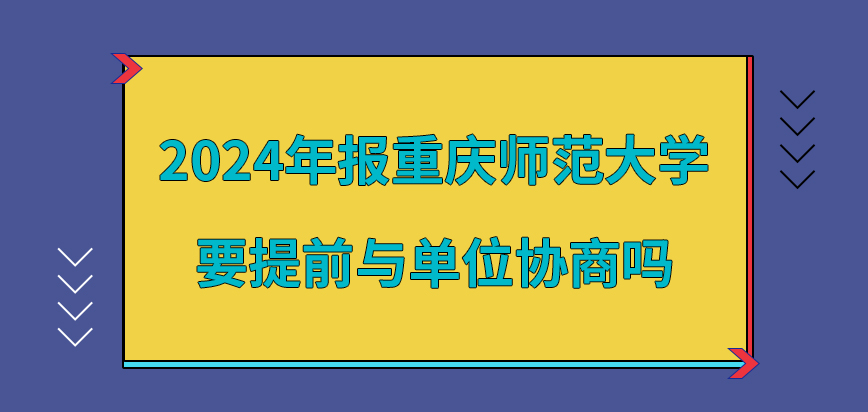 2024年报重庆师范大学在职研究生要提前与单位协商吗？