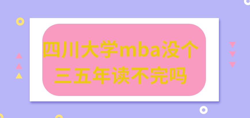 四川大学mba没个三五年读不完吗？