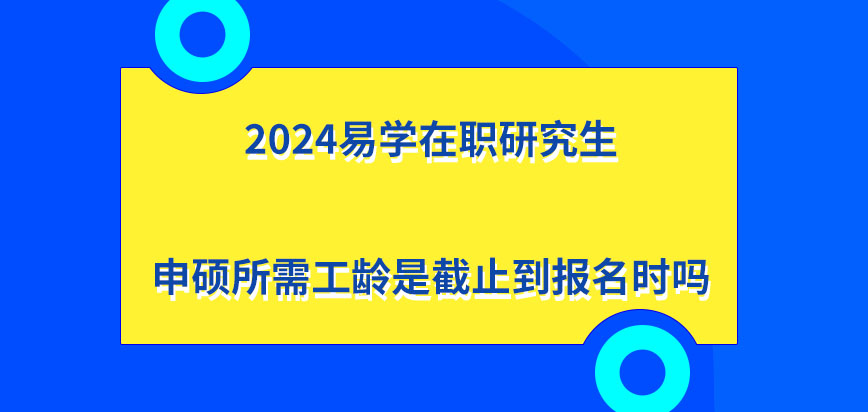 2024易学在职研究生申硕所需工龄是截止到报名时吗？