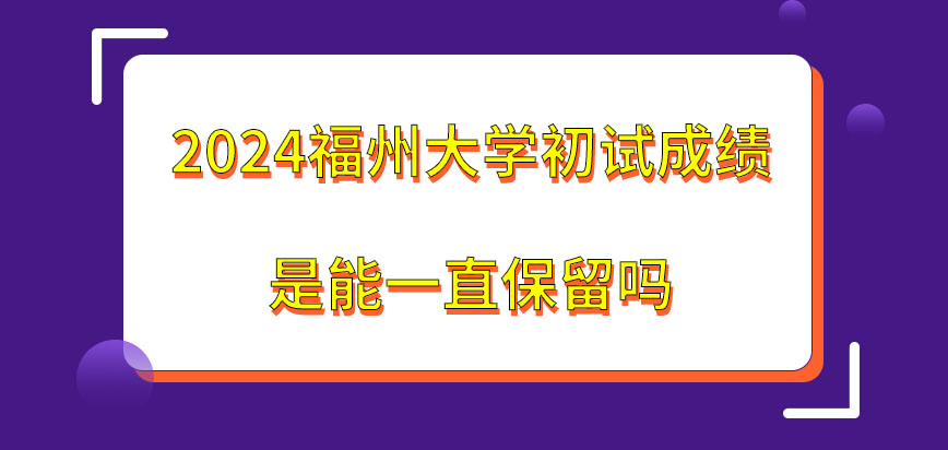 2024福州大学在职研究生初试成绩是能一直保留吗？