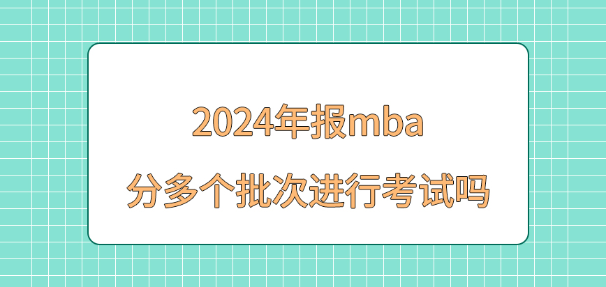 2024年报mba是分多个批次进行考试吗？