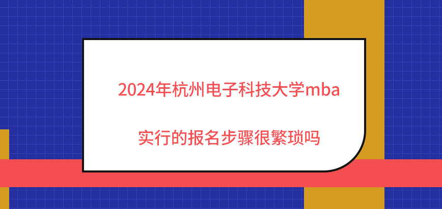 2024年杭州电子科技大学mba实行的报名步骤很繁琐吗？