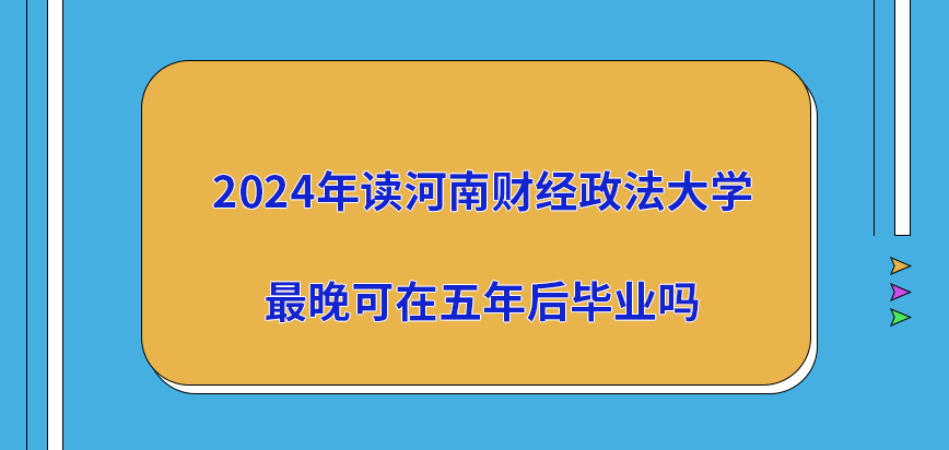 2024年读河南财经政法大学在职研究生最晚可在五年后毕业吗？
