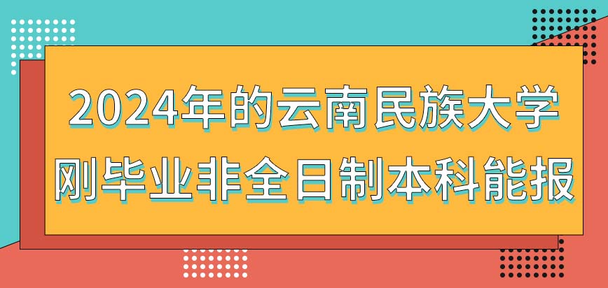 刚毕业的非全日制本科能报2024年的云南民族大学在职研究生吗？