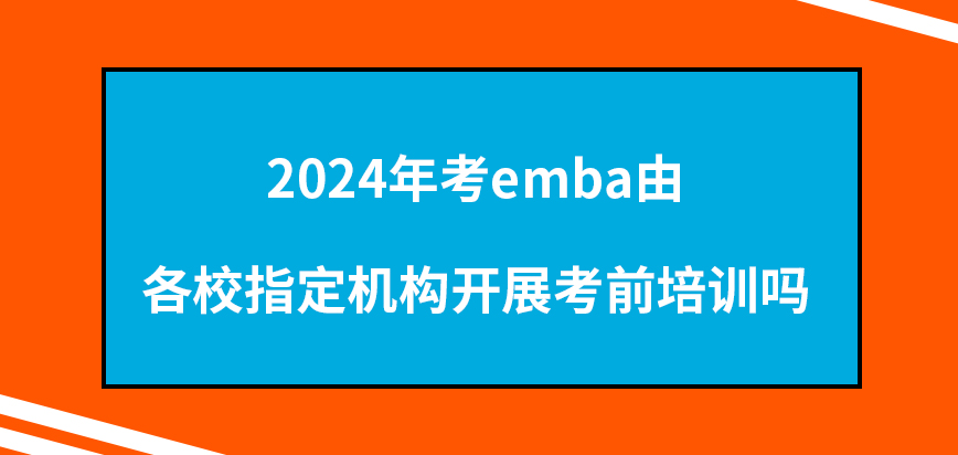 2024年考emba由各校指定机构开展考前培训吗？