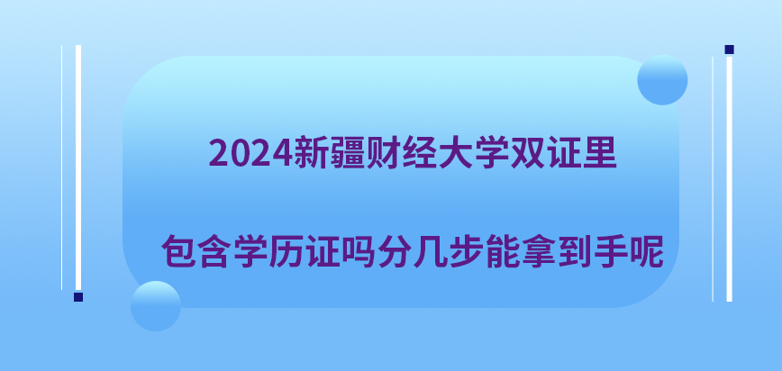 2024新疆财经大学在职研究生双证里包含学历证吗？分几步能拿到手呢？