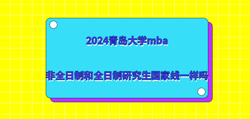 2024青岛大学mba非全日制和全日制研究生国家线一样吗？