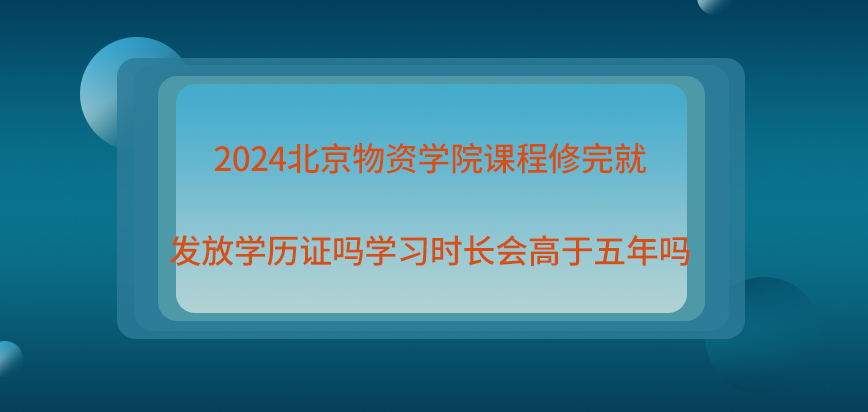2024北京物资学院在职研究生课程修完就发放学历证吗？学习时长会高于五年吗？