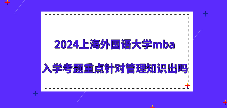 2024上海外国语大学mba入学考题重点针对管理知识出吗？
