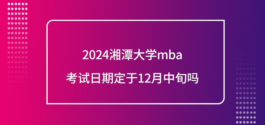 2024湘潭大学mba考试日期定于12月中旬吗？