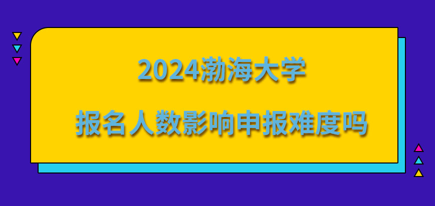 2024渤海大学在职研究生报名人数影响申报难度吗？