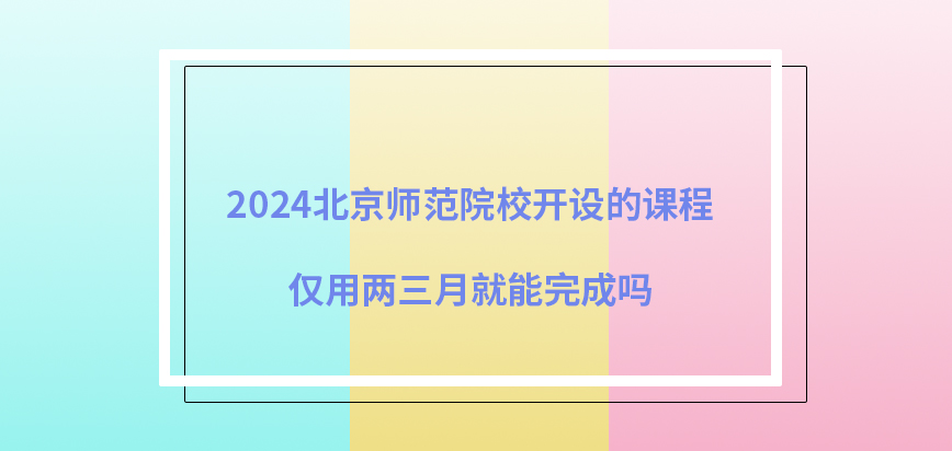 2024北京师范在职研究生院校开设的课程仅用两三月就能完成吗？