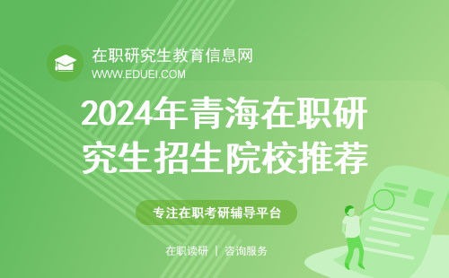 2024年青海在职研究生招生院校推荐 附招生项目类型说明