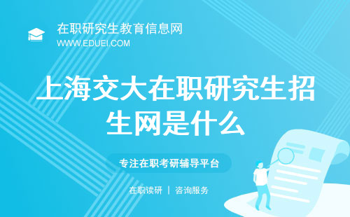 2024年上海交大在职研究生招生网是什么？ 上海交大在职研究生招生条件