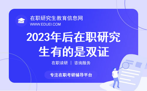 2023年后在职研究生是双证吗？ 2023在职研究生取消双证吗？