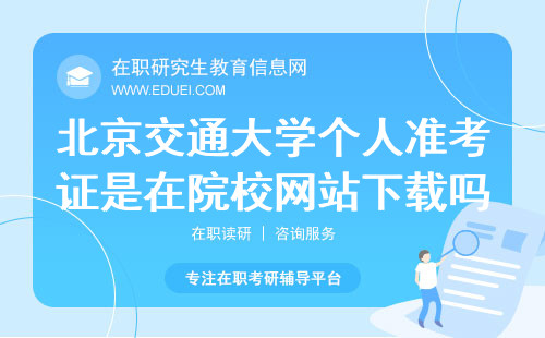 北京交通大学在职研究生个人准考证是在院校网站下载吗？